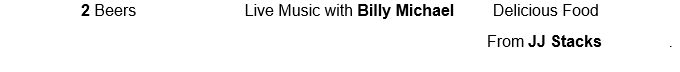   2 Beers					 Live Music with Billy Michael		   Delicious Food 
From JJ Stacks               .